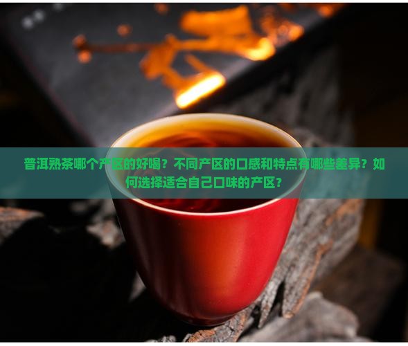 普洱熟茶哪个产区的好喝？不同产区的口感和特点有哪些差异？如何选择适合自己口味的产区？