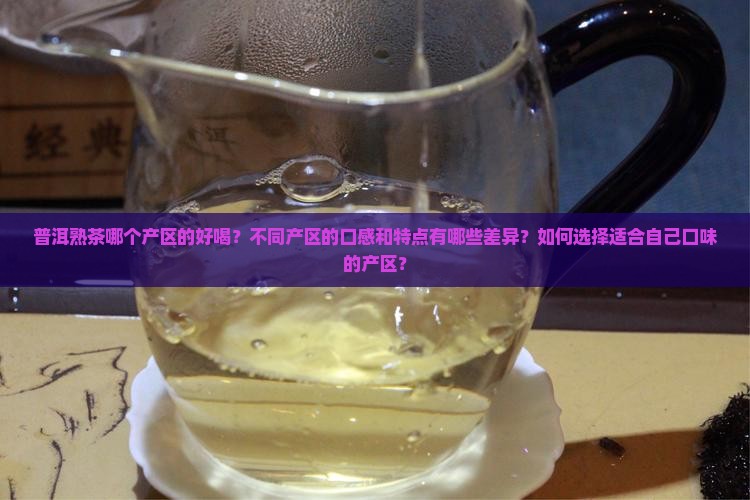 普洱熟茶哪个产区的好喝？不同产区的口感和特点有哪些差异？如何选择适合自己口味的产区？