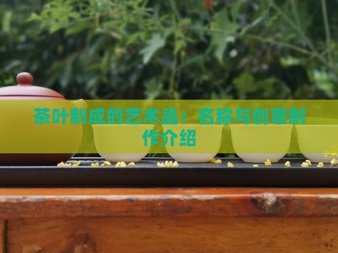 茶叶制成的艺术品：名称与创意制作介绍