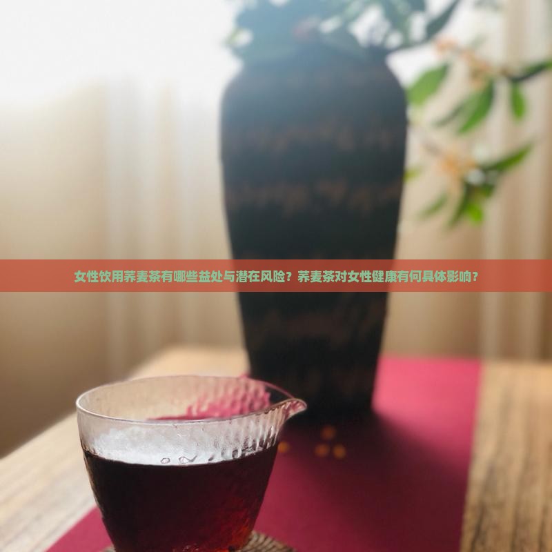 女性饮用荞麦茶有哪些益处与潜在风险？荞麦茶对女性健康有何具体影响？