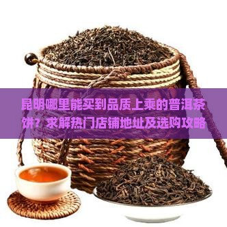 昆明哪里能买到品质上乘的普洱茶饼？求解热门店铺地址及选购攻略！