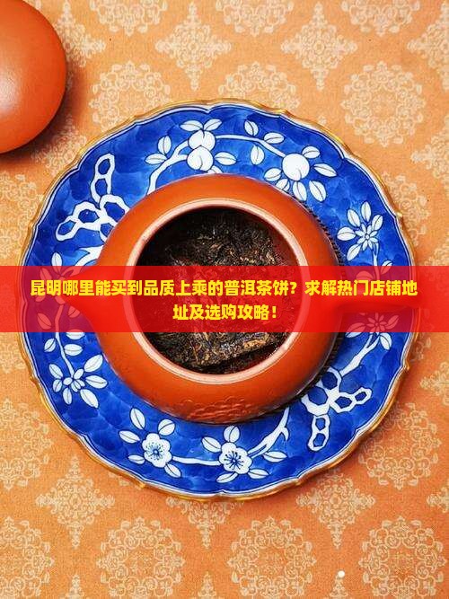 昆明哪里能买到品质上乘的普洱茶饼？求解热门店铺地址及选购攻略！