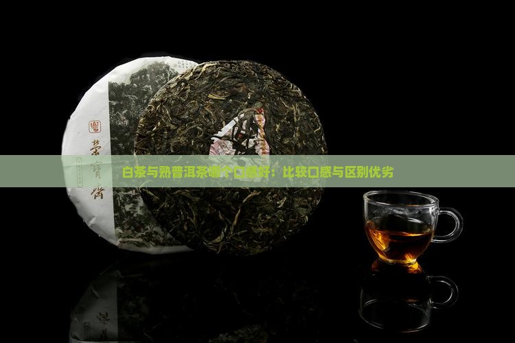 白茶与熟普洱茶哪个口感好：比较口感与区别优劣