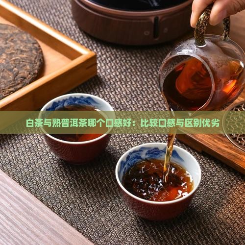 白茶与熟普洱茶哪个口感好：比较口感与区别优劣