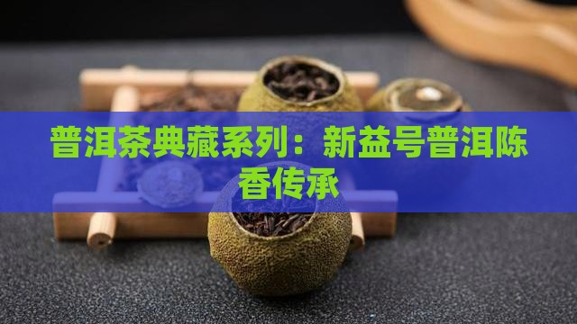 普洱茶典藏系列：新益号普洱陈香传承