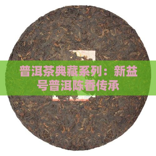 普洱茶典藏系列：新益号普洱陈香传承