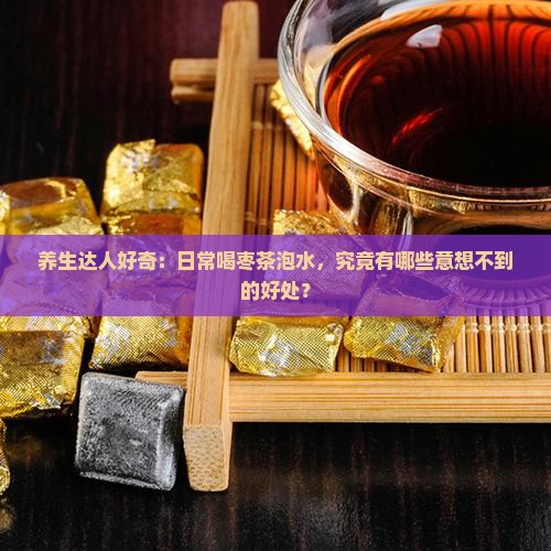 养生达人好奇：日常喝枣茶泡水，究竟有哪些意想不到的好处？