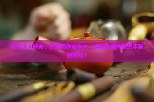 养生达人好奇：日常喝枣茶泡水，究竟有哪些意想不到的好处？