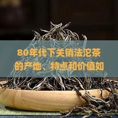 80年代下关销法沱茶的产地、特点和价值如何？