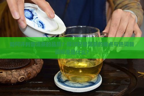 如何评判普洱茶的品质？探讨好普洱茶的痛点与热词新词标准是什么？
