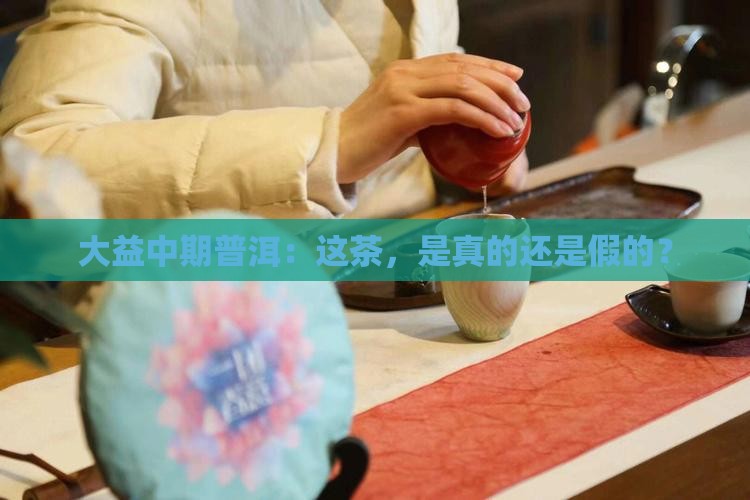 大益中期普洱：这茶，是真的还是假的？