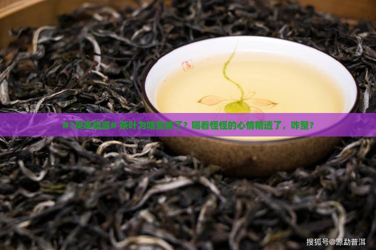 #1买家疑惑# 茶叶为啥变咸了？喝着怪怪的心情糟透了，咋整？