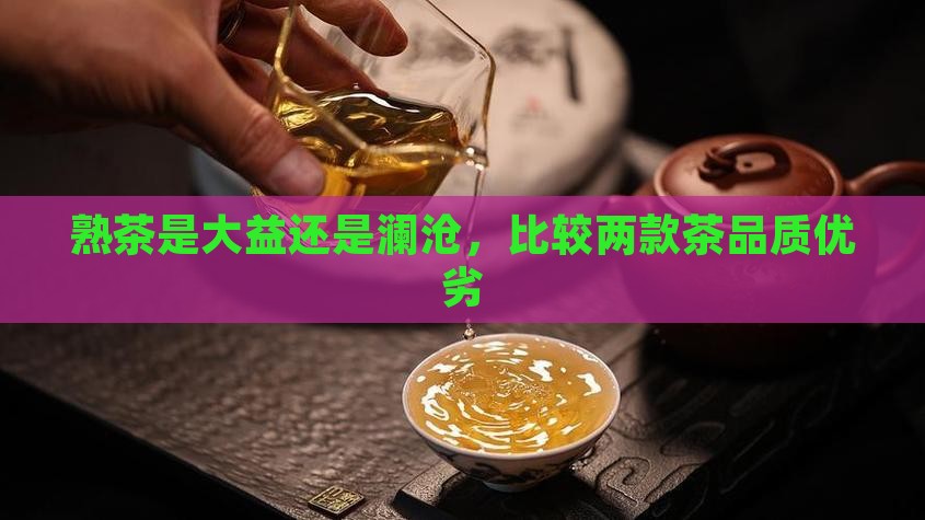 熟茶是大益还是澜沧，比较两款茶品质优劣