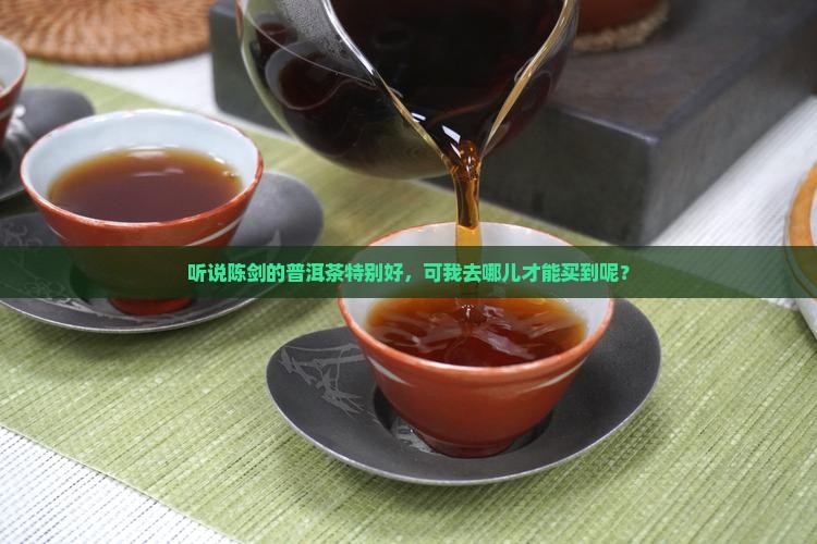 听说陈剑的普洱茶特别好，可我去哪儿才能买到呢？