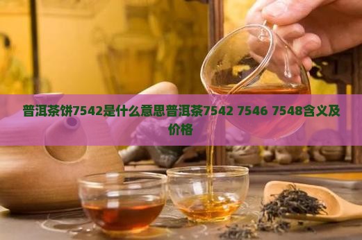 普洱茶饼7542是什么意思普洱茶7542 7546 7548含义及价格