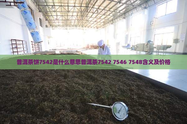 普洱茶饼7542是什么意思普洱茶7542 7546 7548含义及价格