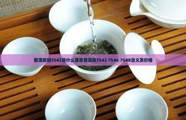 普洱茶饼7542是什么意思普洱茶7542 7546 7548含义及价格