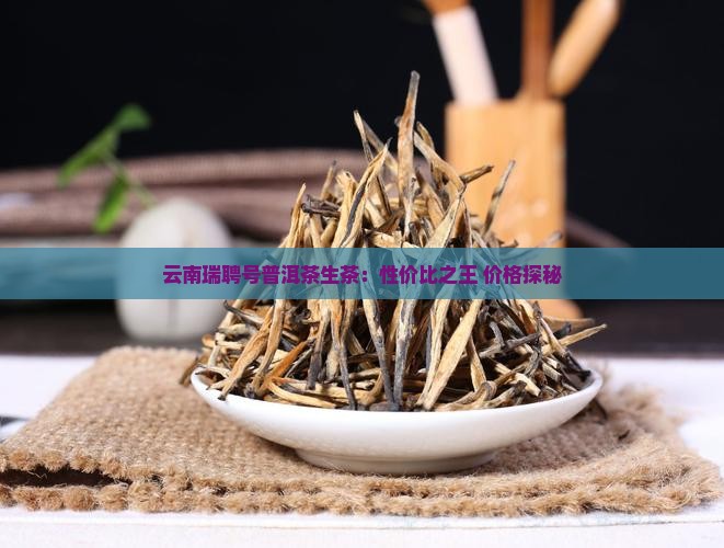 云南瑞聘号普洱茶生茶：性价比之王 价格探秘