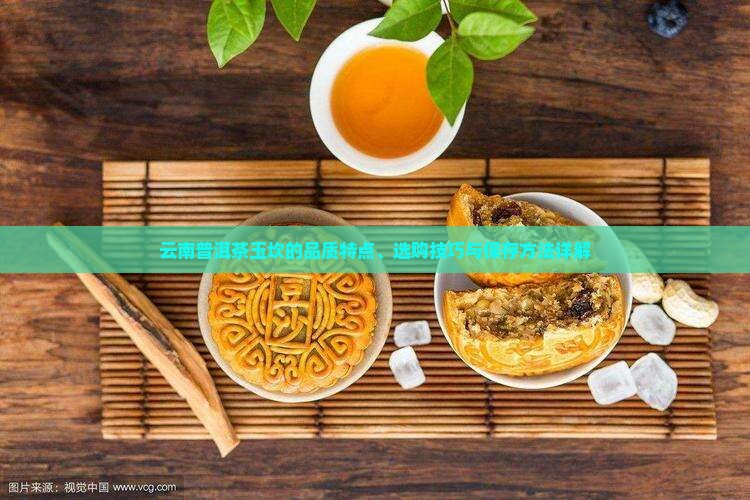 云南普洱茶玉坎的品质特点、选购技巧与保存方法详解