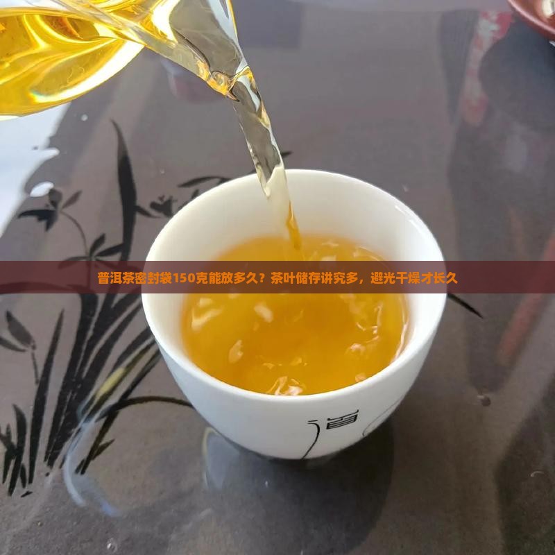 普洱茶密封袋150克能放多久？茶叶储存讲究多，避光干燥才长久