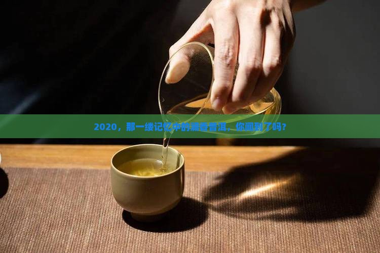 2020，那一缕记忆中的澜香普洱，你闻到了吗？