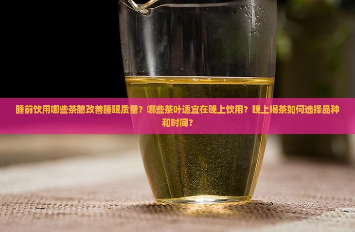 睡前饮用哪些茶臆改善睡眠质量？哪些茶叶适宜在晚上饮用？晚上喝茶如何选择品种和时间？