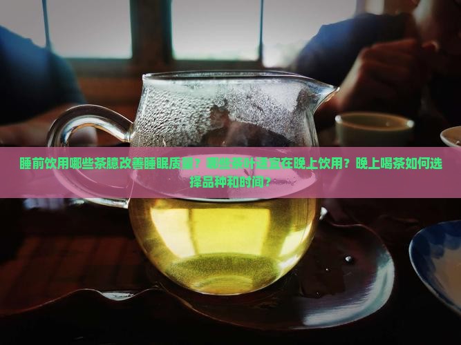 睡前饮用哪些茶臆改善睡眠质量？哪些茶叶适宜在晚上饮用？晚上喝茶如何选择品种和时间？
