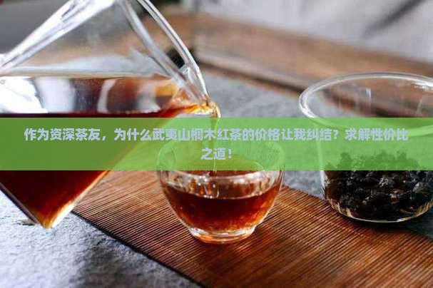 作为资深茶友，为什么武夷山桐木红茶的价格让我纠结？求解性价比之道！