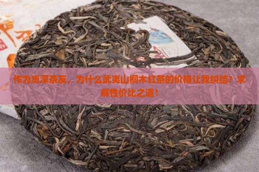 作为资深茶友，为什么武夷山桐木红茶的价格让我纠结？求解性价比之道！
