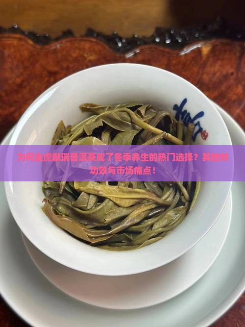 为何金虎献瑞普洱茶成了冬季养生的热门选择?其独特功效与市场痛点! 为何金虎献瑞普洱茶成了冬季养生的热门选择?其独特功效与市场痛点!