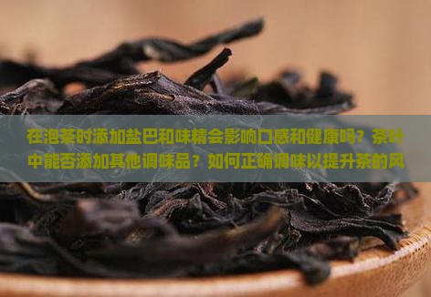 在泡茶时添加盐巴和味精会影响口感和健康吗？茶叶中能否添加其他调味品？如何正确调味以提升茶的风味？