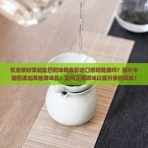 在泡茶时添加盐巴和味精会影响口感和健康吗？茶叶中能否添加其他调味品？如何正确调味以提升茶的风味？