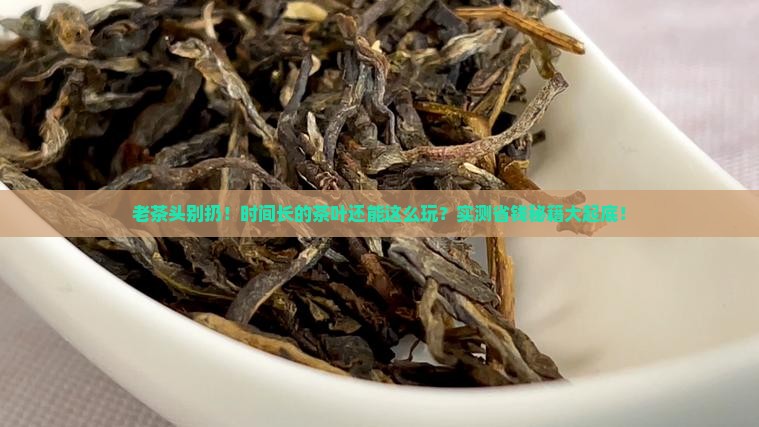 时间长的茶叶能做啥用