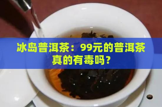 99元的冰岛普洱茶有毒吗