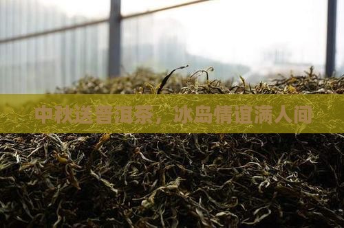 中秋节送冰岛茶的话语是什么