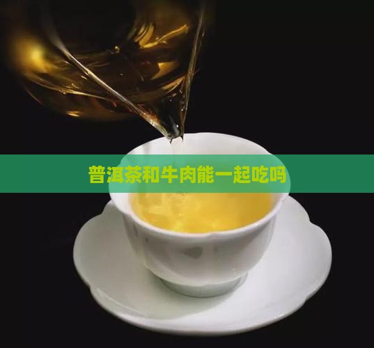 普洱茶和牛肉能一起吃吗