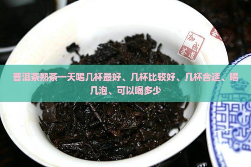 普洱茶熟茶一天喝几杯 普洱茶熟茶一天喝几杯