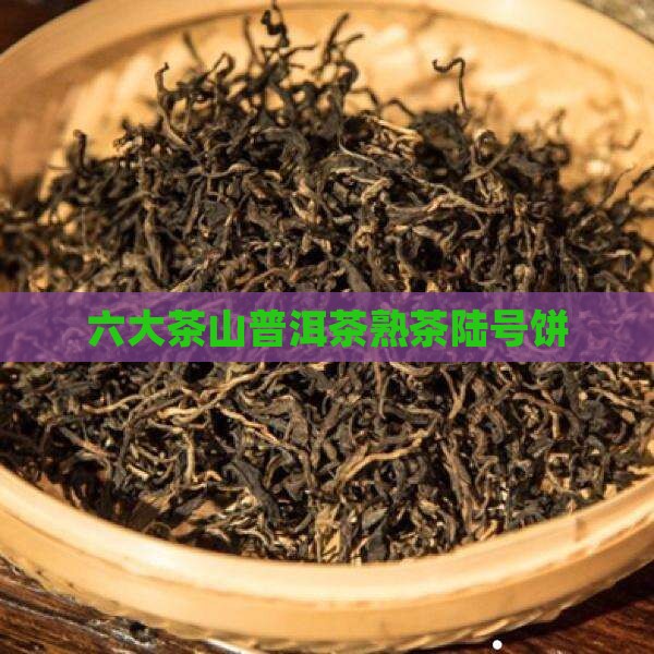 六大茶山陆号熟饼普洱茶