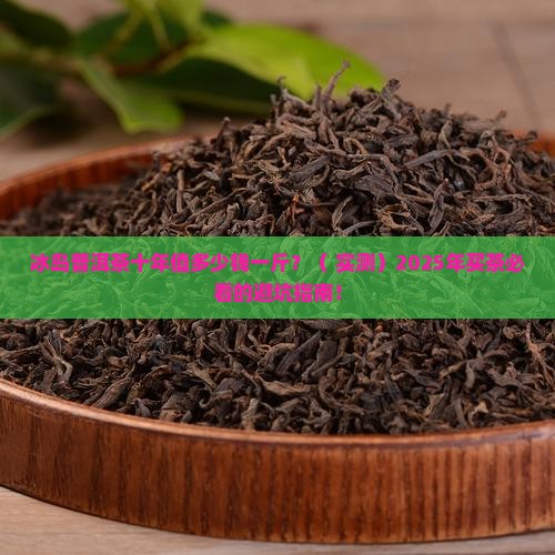 冰岛普洱茶十年多少钱一斤