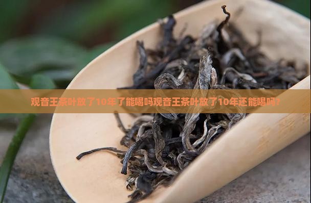 观音王茶叶放了10年了能喝吗