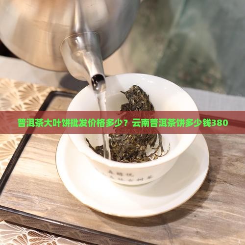 普洱茶大叶饼380多少钱