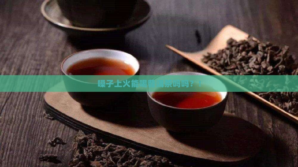 嗓子上火能喝普洱茶吗吗