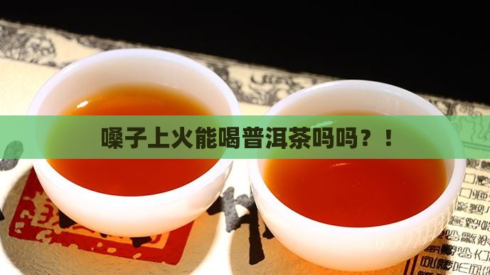 嗓子上火能喝普洱茶吗吗