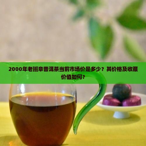 2000年老班章普洱茶当前市场价是多少？其价格及收藏价值如何？