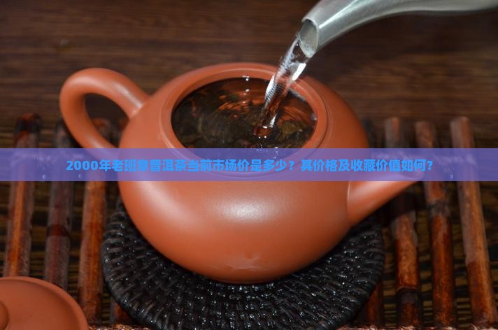 2000年老班章普洱茶当前市场价是多少？其价格及收藏价值如何？