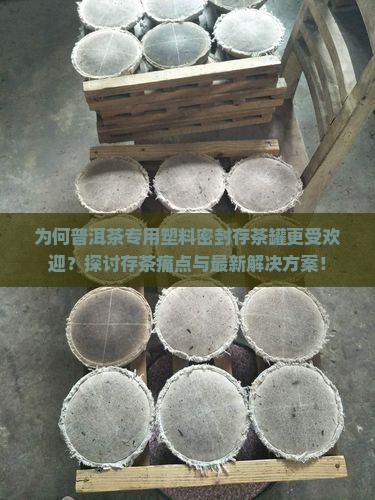 为何普洱茶专用塑料密封存茶罐更受欢迎？探讨存茶痛点与最新解决方案！