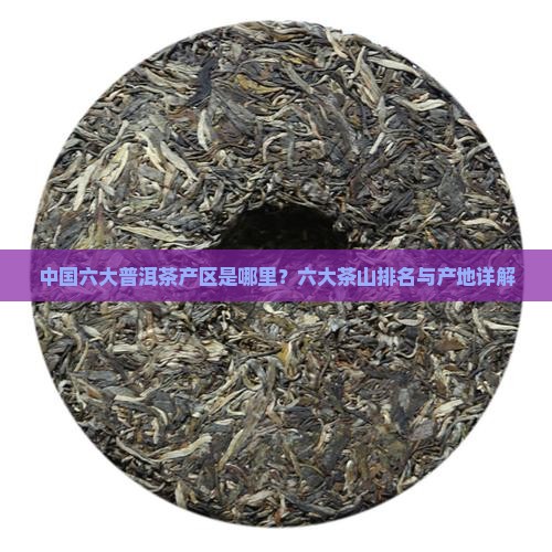 中国六大普洱茶产区是哪里？六大茶山排名与产地详解