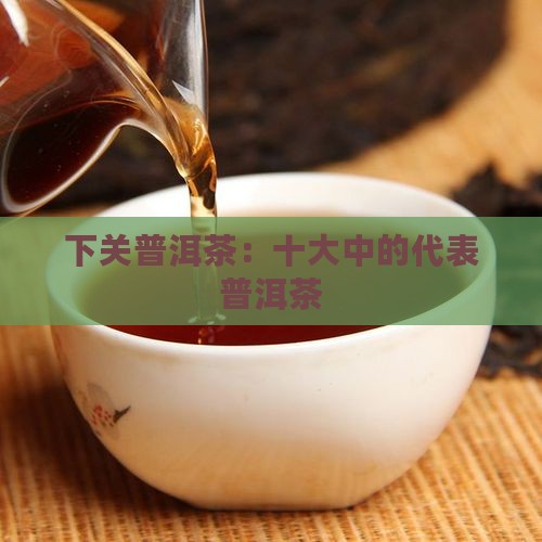 下关普洱茶：十大中的代表普洱茶