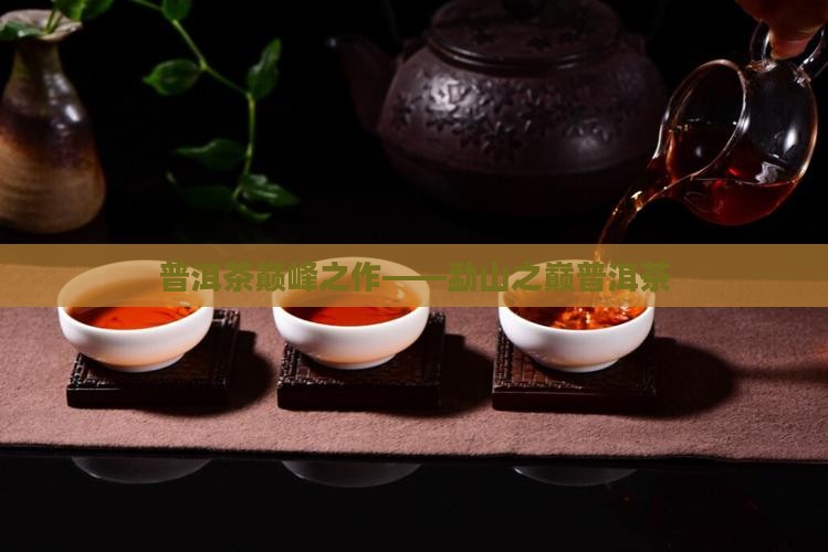 普洱茶巅峰之作——勐山之巅普洱茶