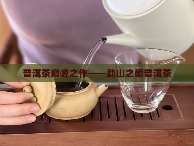 普洱茶巅峰之作——勐山之巅普洱茶